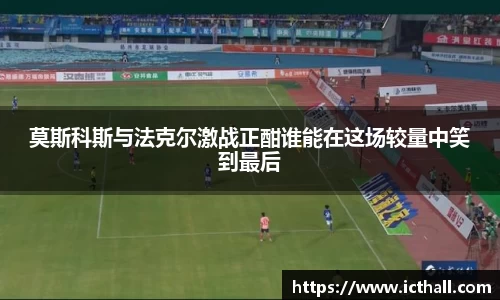 莫斯科斯与法克尔激战正酣谁能在这场较量中笑到最后